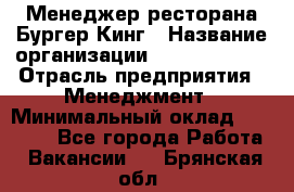 Менеджер ресторана Бургер Кинг › Название организации ­ Burger King › Отрасль предприятия ­ Менеджмент › Минимальный оклад ­ 35 000 - Все города Работа » Вакансии   . Брянская обл.